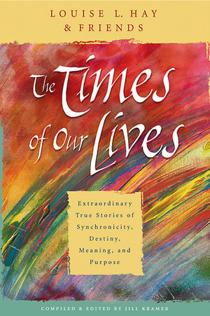 The Times of Our Lives: Extraordinary True Stories of Synchronicity, Destiny, Meaning, and Purpose by Louise L. Hay