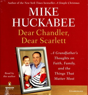 Dear Chandler, Dear Scarlett: A Grandfather's Thoughts on Faith, Family, and the Things That Matter Most by Mike Huckabee