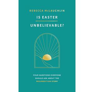 Is Easter Unbelievable?: Four Questions Everyone Should Ask About the Resurrection Story by Rebecca McLaughlin