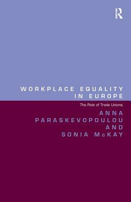 Workplace Equality in Europe: The Role of Trade Unions by Anna Paraskevopoulou, Sonia McKay