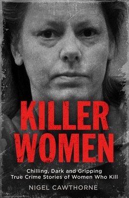 Killer Women: Chilling, Dark, and Gripping True Crime Stories of Women Who Kill by Nigel Cawthorne