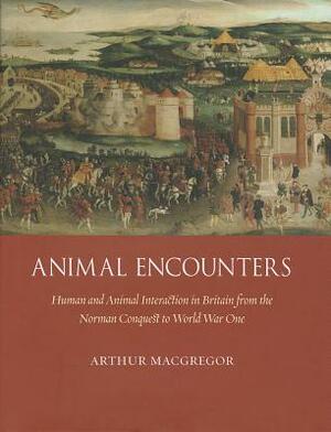 Animal Encounters: Human and Animal Interaction in Britain from the Norman Conquest to World War One by Arthur MacGregor