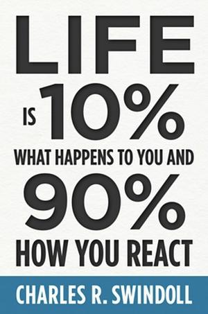 Life Is 10% What Happens to You and 90% How You React by Charles R. Swindoll