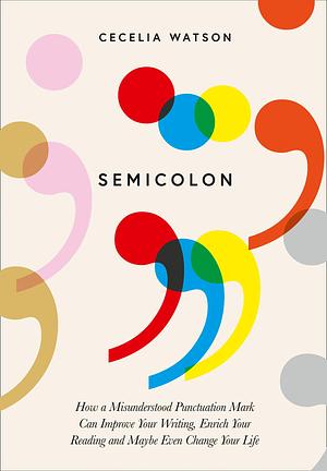 Semicolon: How a misunderstood punctuation mark can improve your writing, enrich your reading and even change your life by Cecelia Watson