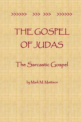 The Gospel of Judas: The Sarcastic Gospel by Mark M. Mattison