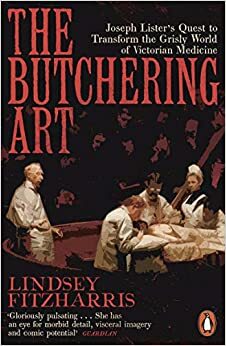 The Butchering Art: Joseph Lister's Quest to Transform the Grisly World of Victorian Medicine by Lindsey Fitzharris