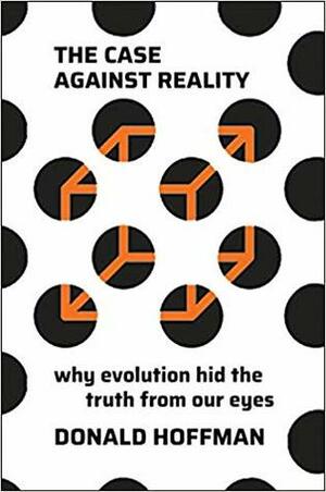 The Case Against Reality: How Evolution Hid the Truth from Our Eyes by Donald D. Hoffman