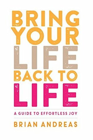 Bring Your Life Back To Life: A Guide to Effortless Joy by Brian Andreas