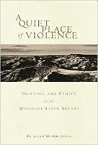 A Quiet Place of Violence: Hunting and Ethics in the Missouri River Breaks by Allen Morris Jones