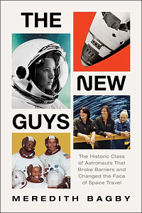 The New Guys: The Historic Class of Astronauts That Broke Barriers and Changed the Face of Space Travel by Meredith Bagby