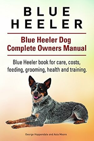 Blue Heeler Dog. Blue Heeler dog book for costs, care, feeding, grooming, training and health. Blue Heeler dog Owners Manual. by Asia Moore, George Hoppendale