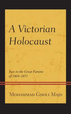 A Victorian Holocaust: Iran in the Great Famine of 1869-1873 by Mohammad Gholi Majd