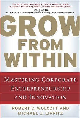 Grow from Within: Mastering Corporate Entrepreneurship and Innovation by Robert Wolcott, Michael J. Lippitz