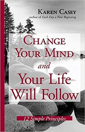 Change Your Mind And Your Life Will Follow: 12 Simple Principles by Karen Casey