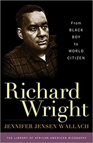 Richard Wright: From Black Boy To World Citizen by Jennifer Jensen Wallach