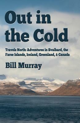 Out in the Cold: Travels North: Adventures in Svalbard, the Faroe Islands, Iceland, Greenland and Canada by Bill Murray