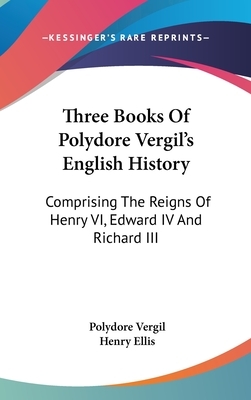 Three Books Of Polydore Vergil's English History: Comprising The Reigns Of Henry VI, Edward IV And Richard III by Polydore Vergil