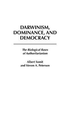 Darwinism, Dominance, and Democracy: The Biological Bases of Authoritarianism by Steven Peterson, Albert Somit