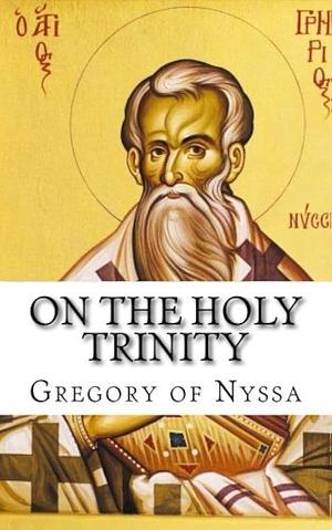 On the Holy Trinity, and of the Godhead of the Holy Spirit by Saint Gregory of Nyssa