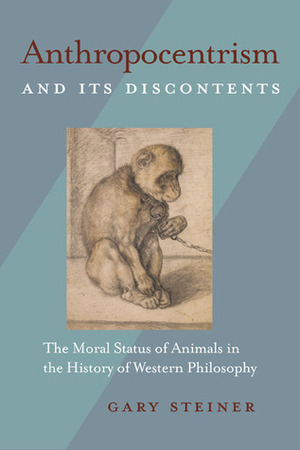 Anthropocentrism and Its Discontents: The Moral Status of Animals in the History of Western Philosophy by Gary Steiner