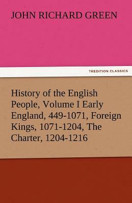 History of the English People, Volume I Early England, 449-1071, Foreign Kings, 1071-1204, the Charter, 1204-1216 by John Richard Green