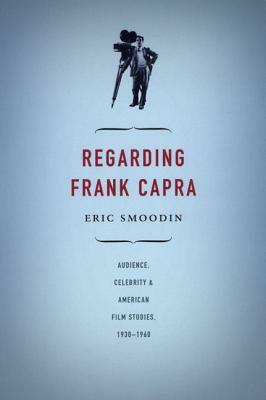 Regarding Frank Capra: Audience, Celebrity, and American Film Studies, 1930-1960 by Eric Smoodin