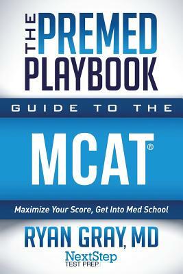 The Premed Playbook Guide to the MCAT: Maximize Your Score, Get Into Med School by Ryan Gray MD, Next Step Test Prep