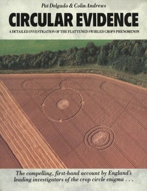 Circular Evidence: A Detailed Investigation of the Flattened Swirled Crops Phenomenon by Colin Andrews, Pat Delgado
