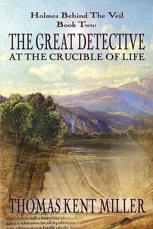 The Great Detective at the Crucible of Life by Thomas Kent Miller, Thomas Kent Miller