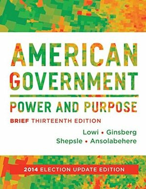 American Government: Power and Purpose (Brief Thirteenth Edition, 2014 Election Update) by Theodore J. Lowi, Stephen Ansolabehere, Benjamin Ginsberg, Kenneth A. Shepsle