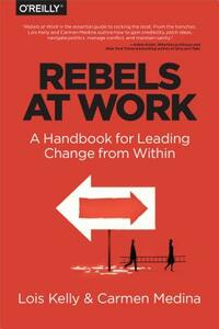 Rebels at Work: A Handbook for Leading Change from Within by Carmen Medina, Lois Kelly