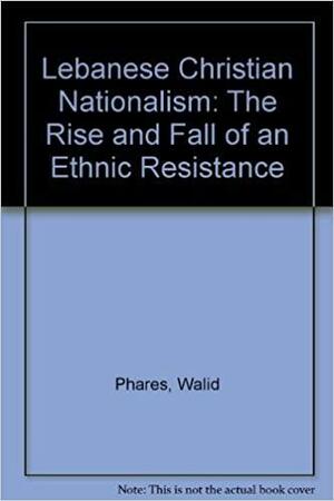 Lebanese Christian Nationalism: The Rise and Fall of an Ethnic Resistance by Walid Phares