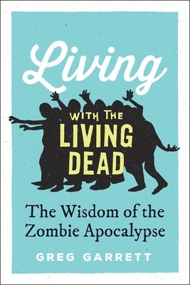 Living with the Living Dead: The Wisdom of the Zombie Apocalypse by Greg Garrett