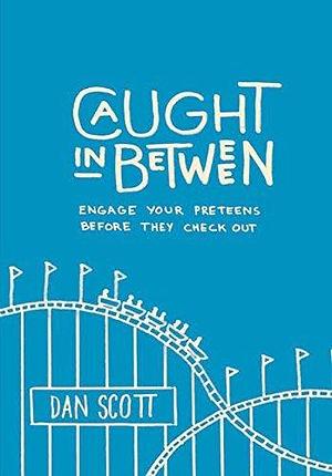 Caught in Between: Engage Your Preteens Before They Check Out by Dan Scott, Dan Scott