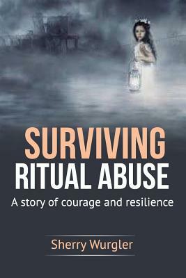 Surviving Ritual Abuse: A Story of Courage and Resilience by Sherry Wurgler