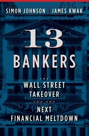 13 Bankers: The Wall Street Takeover and the Next Financial Meltdown by James Kwak, Simon Johnson
