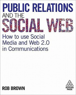 Public Relations and the Social Web: How to Use Social Media and Web 2.0 in Communications by Robert Brown