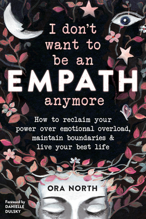 I Don't Want to Be an Empath Anymore: How to Reclaim Your Power Over Emotional Overload, Maintain Boundaries, and Live Your Best Life by Ora North