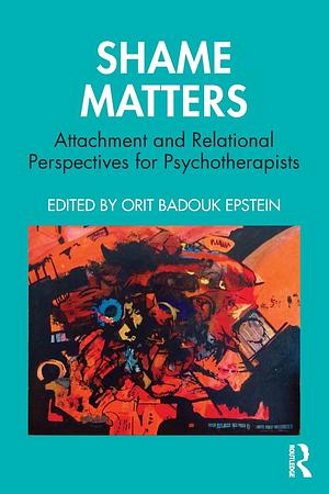 Shame Matters: Attachment and Relational Perspectives for Psychotherapists by Orit Badouk Epstein