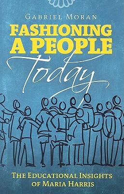 Fashioning a People Today: The Educational Insights of Maria Harris by Gabriel Moran