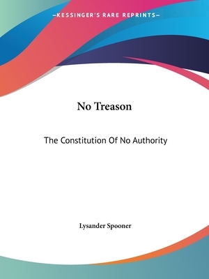 No Treason: The Constitution Of No Authority by Lysander Spooner