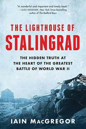 The Lighthouse of Stalingrad: The Hidden Truth at the Heart of the Greatest Battle of World War II by Iain MacGregor