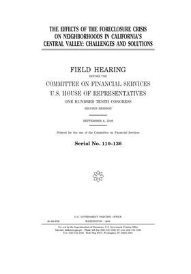 The effects of the foreclosure crisis on neighborhoods in California's Central Valley: challenges and solutions: field hearing by Committee on Financial Services (house), United S. Congress, United States House of Representatives