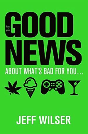 The Good News About What's Bad for You . . . The Bad News About What's Good for You by Jeff Wilser