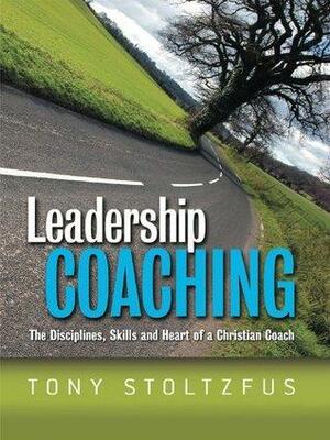 Leadership Coaching: The Disciplines, Skills and Heart of a Christian Coach by Tony Stoltzfus