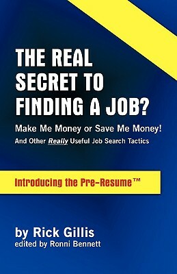 Real Secret to Finding a Job? Make Me Money or Save Me Money! and Other Really Useful Job Search Tactics Introducing the Pre-Resume by Rick Gillis