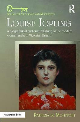 Louise Jopling: A Biographical and Cultural Study of the Modern Woman Artist in Victorian Britain by Patricia De Montfort