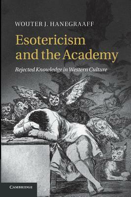 Esotericism and the Academy: Rejected Knowledge in Western Culture by Wouter J. Hanegraaff