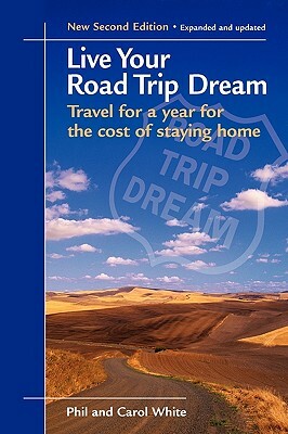 Live Your Road Trip Dream: Travel for a Year for the Cost of Staying Home by Phil White, Carol White