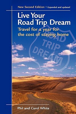 Live Your Road Trip Dream: Travel for a Year for the Cost of Staying Home by Carol White, Phil White